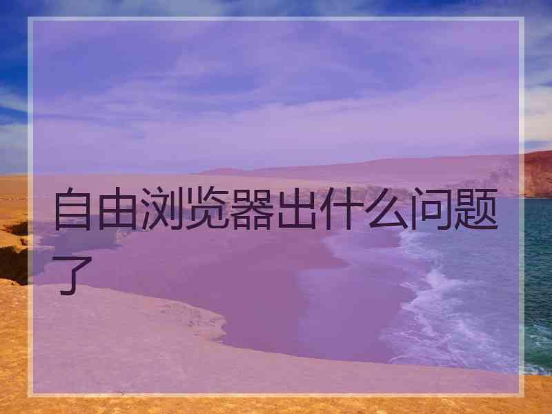 自由浏览器出什么问题了